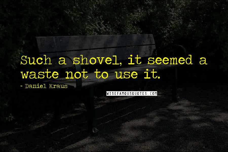 Daniel Kraus Quotes: Such a shovel, it seemed a waste not to use it.