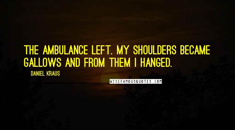 Daniel Kraus Quotes: The ambulance left. My shoulders became gallows and from them I hanged.