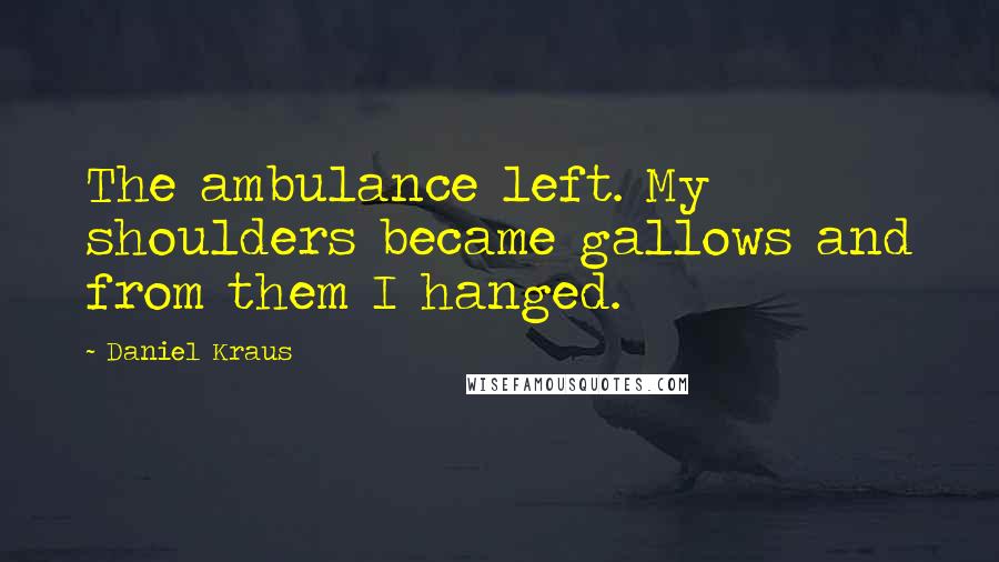 Daniel Kraus Quotes: The ambulance left. My shoulders became gallows and from them I hanged.