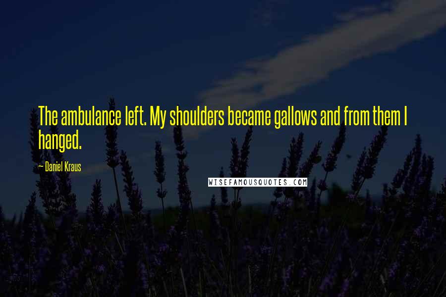 Daniel Kraus Quotes: The ambulance left. My shoulders became gallows and from them I hanged.