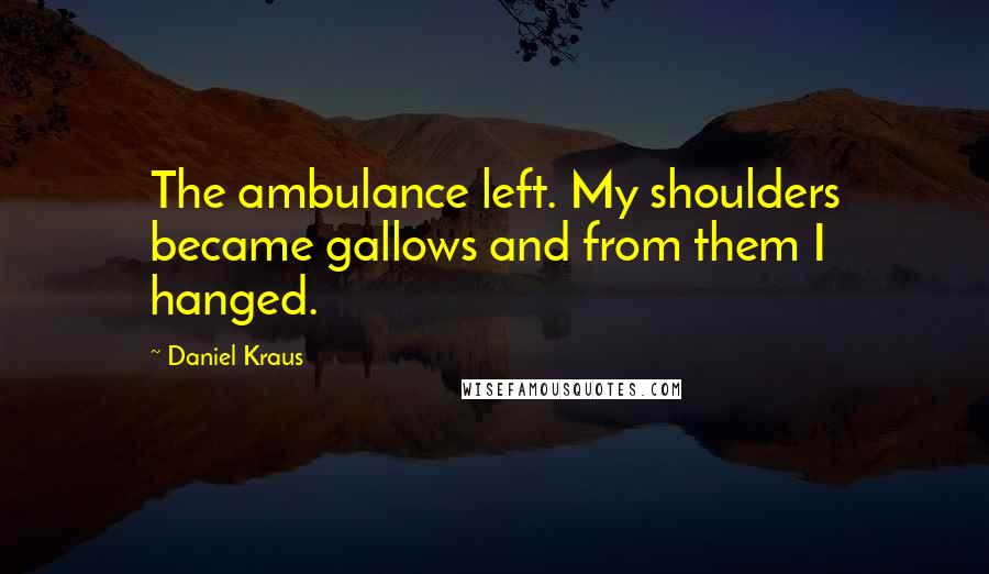 Daniel Kraus Quotes: The ambulance left. My shoulders became gallows and from them I hanged.