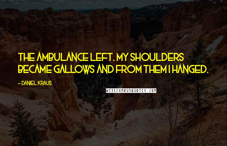 Daniel Kraus Quotes: The ambulance left. My shoulders became gallows and from them I hanged.