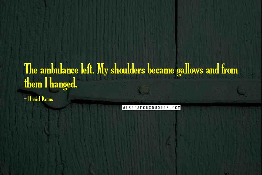 Daniel Kraus Quotes: The ambulance left. My shoulders became gallows and from them I hanged.