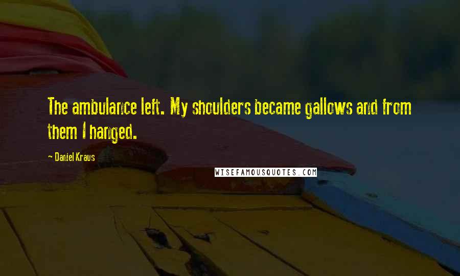 Daniel Kraus Quotes: The ambulance left. My shoulders became gallows and from them I hanged.