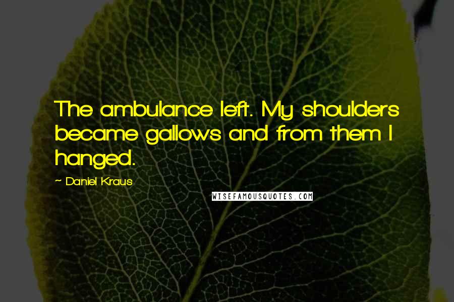 Daniel Kraus Quotes: The ambulance left. My shoulders became gallows and from them I hanged.