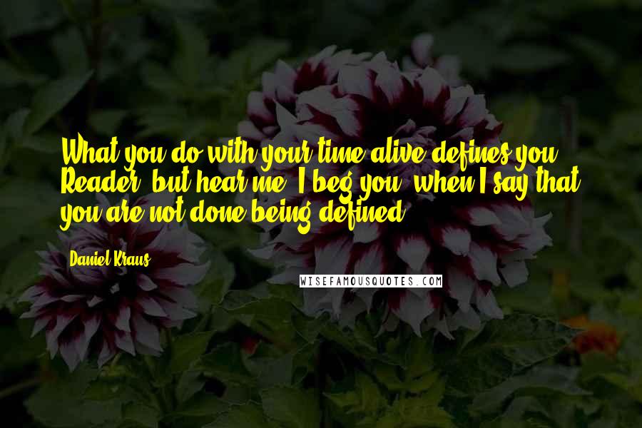 Daniel Kraus Quotes: What you do with your time alive defines you, Reader, but hear me, I beg you, when I say that you are not done being defined.