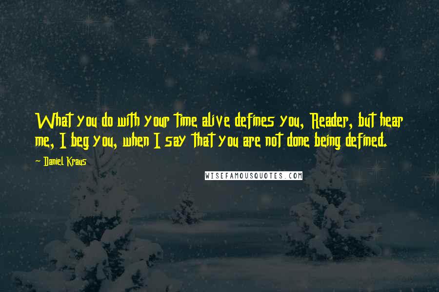 Daniel Kraus Quotes: What you do with your time alive defines you, Reader, but hear me, I beg you, when I say that you are not done being defined.