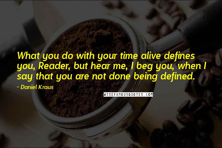 Daniel Kraus Quotes: What you do with your time alive defines you, Reader, but hear me, I beg you, when I say that you are not done being defined.