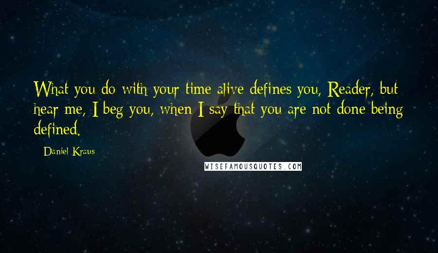 Daniel Kraus Quotes: What you do with your time alive defines you, Reader, but hear me, I beg you, when I say that you are not done being defined.