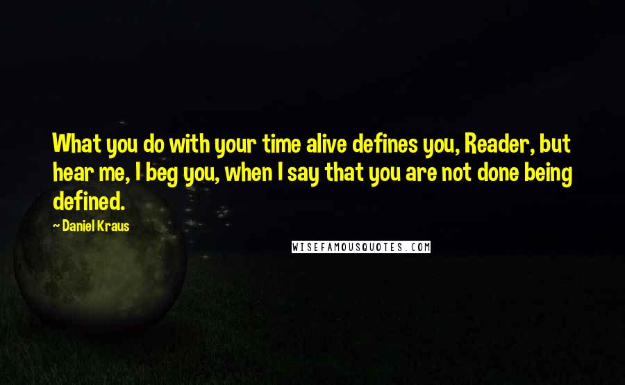 Daniel Kraus Quotes: What you do with your time alive defines you, Reader, but hear me, I beg you, when I say that you are not done being defined.