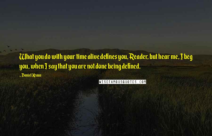 Daniel Kraus Quotes: What you do with your time alive defines you, Reader, but hear me, I beg you, when I say that you are not done being defined.