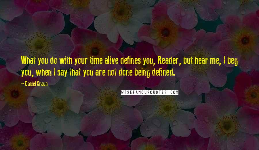 Daniel Kraus Quotes: What you do with your time alive defines you, Reader, but hear me, I beg you, when I say that you are not done being defined.