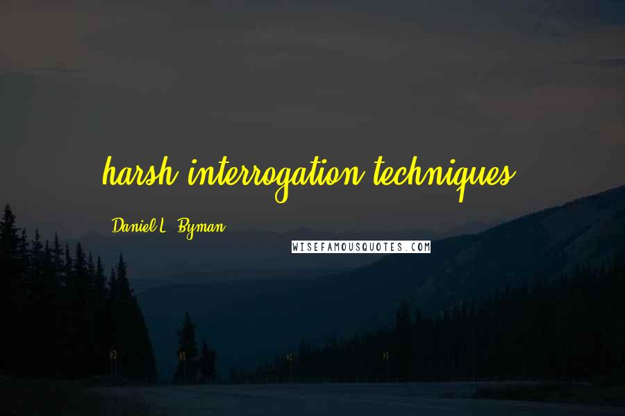 Daniel L. Byman Quotes: harsh interrogation techniques.