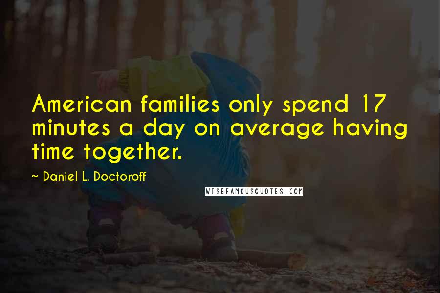 Daniel L. Doctoroff Quotes: American families only spend 17 minutes a day on average having time together.