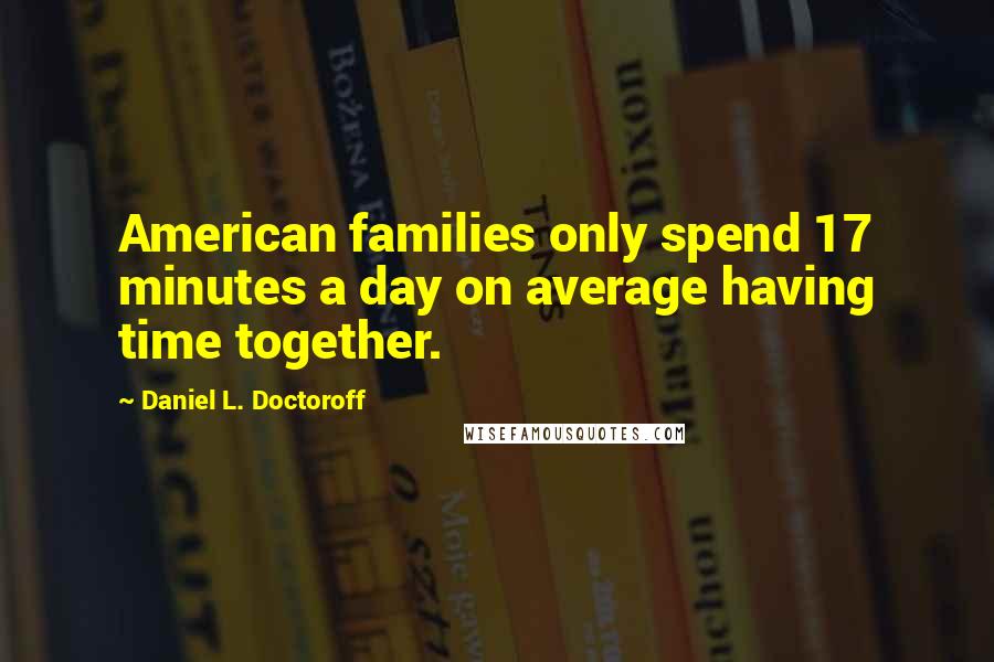 Daniel L. Doctoroff Quotes: American families only spend 17 minutes a day on average having time together.