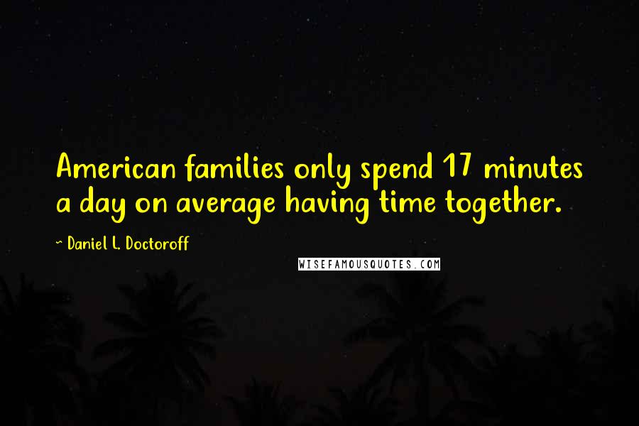 Daniel L. Doctoroff Quotes: American families only spend 17 minutes a day on average having time together.