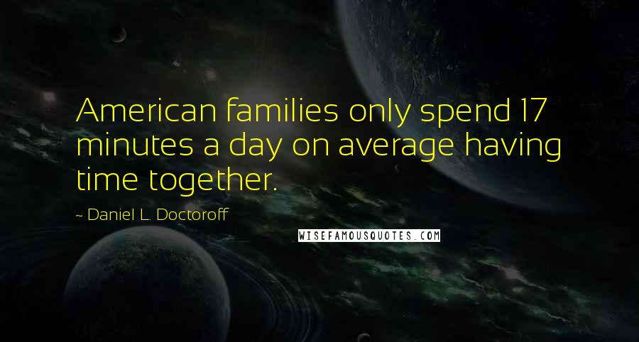 Daniel L. Doctoroff Quotes: American families only spend 17 minutes a day on average having time together.