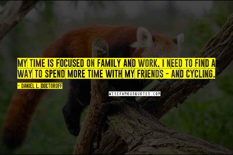 Daniel L. Doctoroff Quotes: My time is focused on family and work. I need to find a way to spend more time with my friends - and cycling.