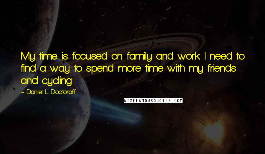 Daniel L. Doctoroff Quotes: My time is focused on family and work. I need to find a way to spend more time with my friends - and cycling.