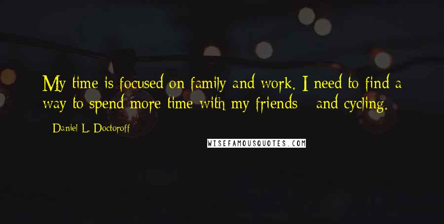 Daniel L. Doctoroff Quotes: My time is focused on family and work. I need to find a way to spend more time with my friends - and cycling.