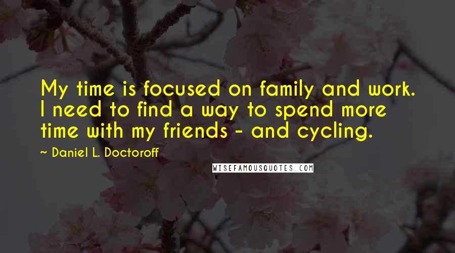 Daniel L. Doctoroff Quotes: My time is focused on family and work. I need to find a way to spend more time with my friends - and cycling.