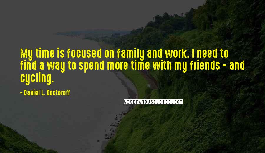 Daniel L. Doctoroff Quotes: My time is focused on family and work. I need to find a way to spend more time with my friends - and cycling.