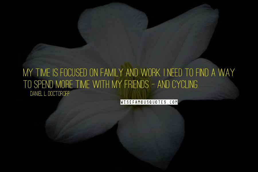 Daniel L. Doctoroff Quotes: My time is focused on family and work. I need to find a way to spend more time with my friends - and cycling.