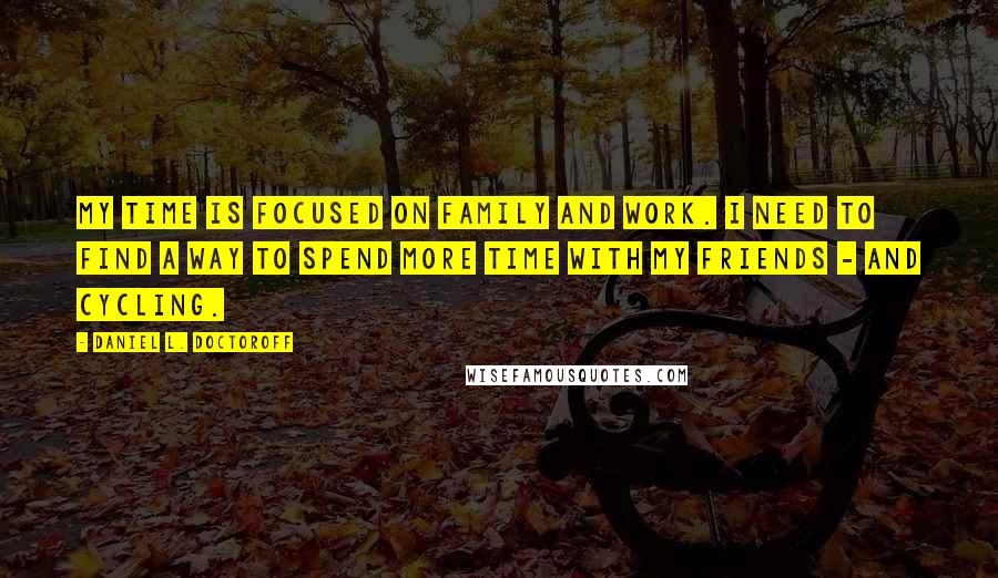 Daniel L. Doctoroff Quotes: My time is focused on family and work. I need to find a way to spend more time with my friends - and cycling.