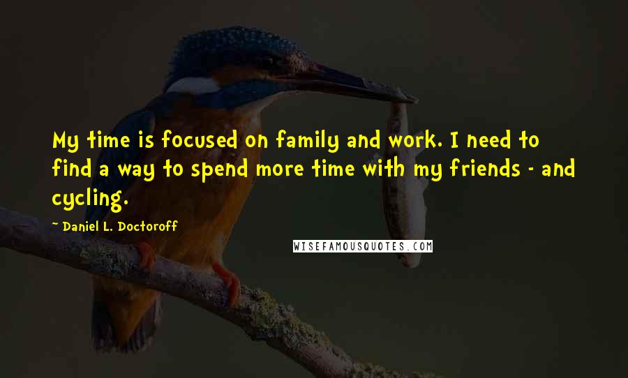 Daniel L. Doctoroff Quotes: My time is focused on family and work. I need to find a way to spend more time with my friends - and cycling.