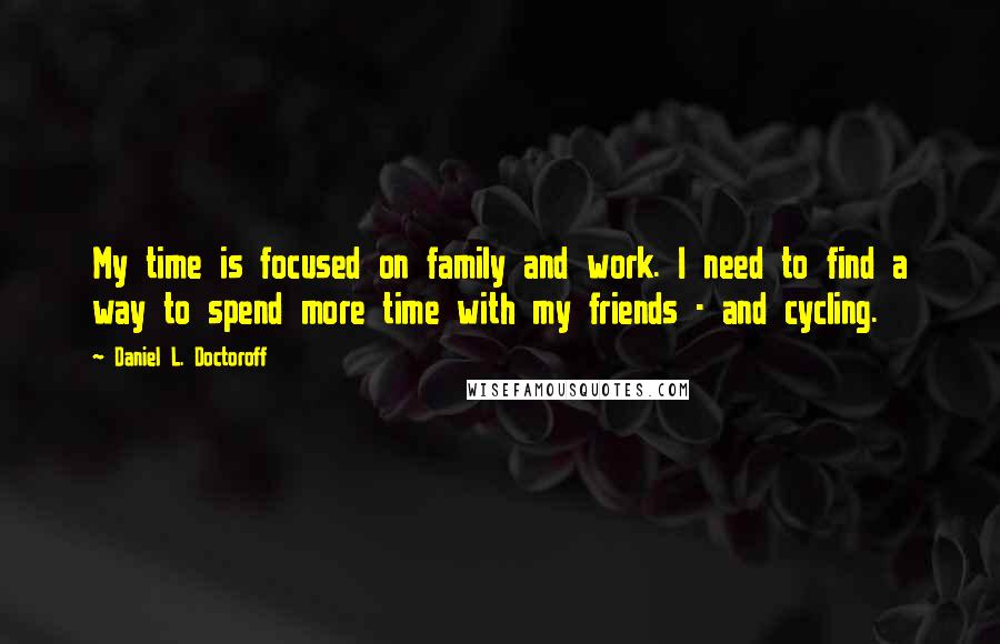 Daniel L. Doctoroff Quotes: My time is focused on family and work. I need to find a way to spend more time with my friends - and cycling.