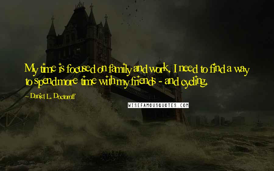 Daniel L. Doctoroff Quotes: My time is focused on family and work. I need to find a way to spend more time with my friends - and cycling.