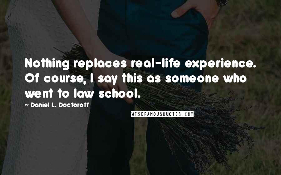 Daniel L. Doctoroff Quotes: Nothing replaces real-life experience. Of course, I say this as someone who went to law school.