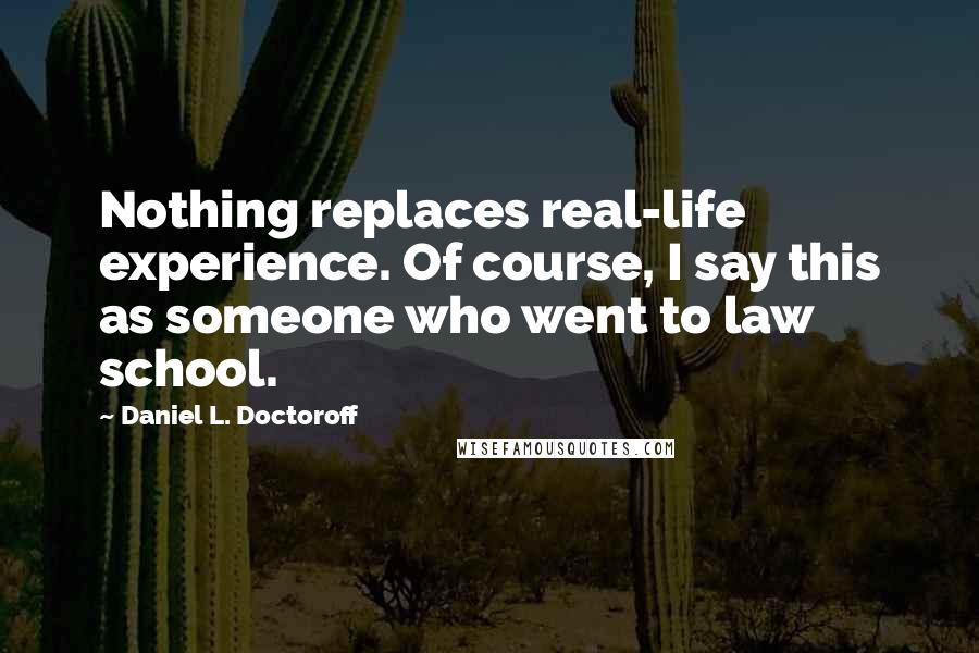 Daniel L. Doctoroff Quotes: Nothing replaces real-life experience. Of course, I say this as someone who went to law school.