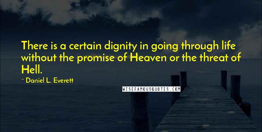 Daniel L. Everett Quotes: There is a certain dignity in going through life without the promise of Heaven or the threat of Hell.