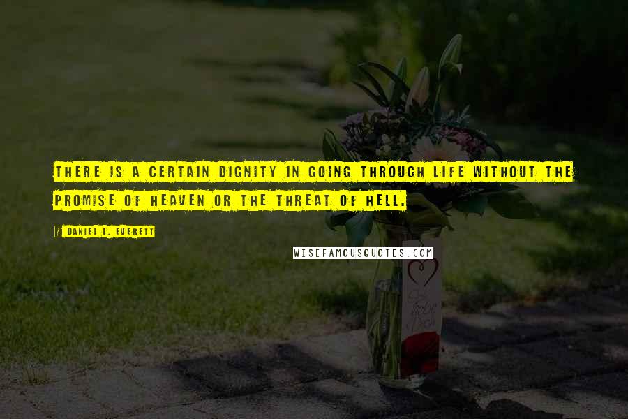 Daniel L. Everett Quotes: There is a certain dignity in going through life without the promise of Heaven or the threat of Hell.