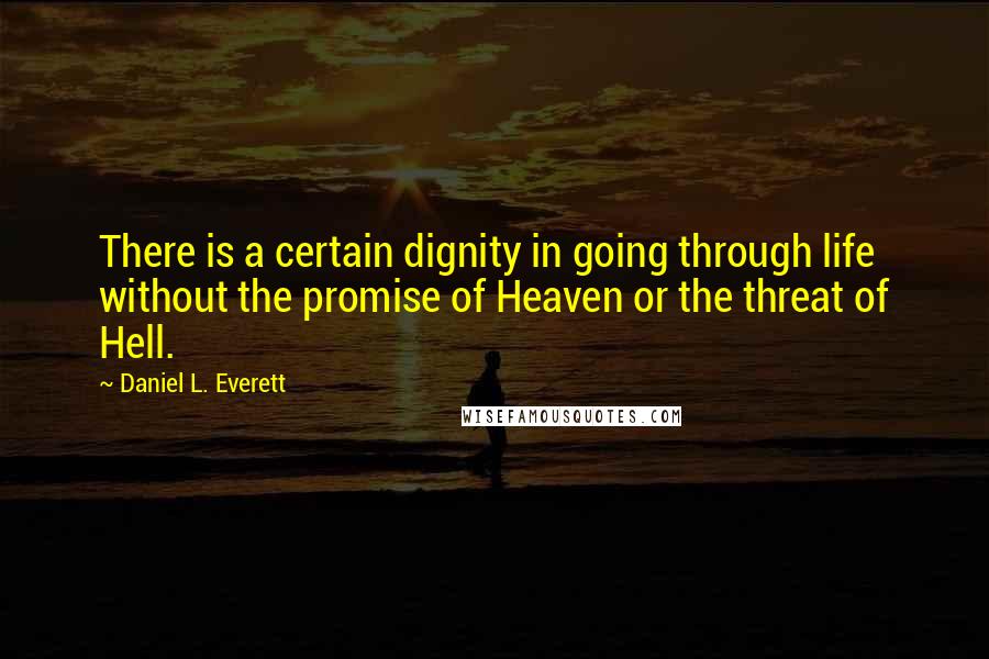 Daniel L. Everett Quotes: There is a certain dignity in going through life without the promise of Heaven or the threat of Hell.