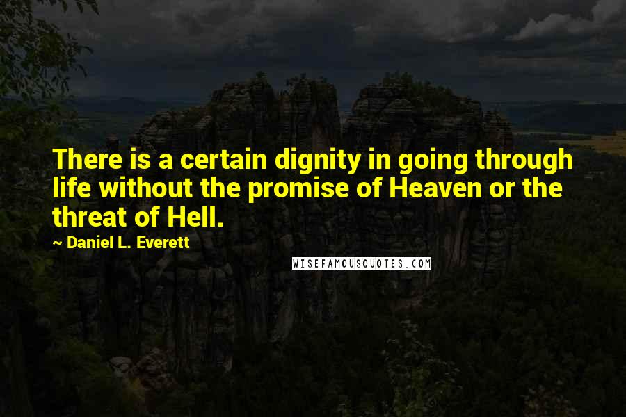 Daniel L. Everett Quotes: There is a certain dignity in going through life without the promise of Heaven or the threat of Hell.