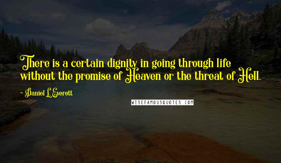 Daniel L. Everett Quotes: There is a certain dignity in going through life without the promise of Heaven or the threat of Hell.