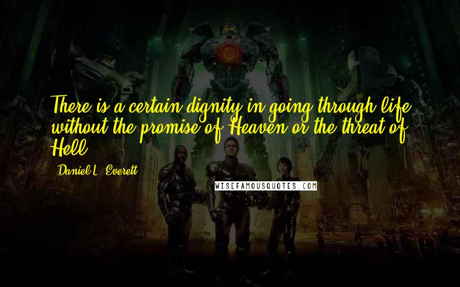 Daniel L. Everett Quotes: There is a certain dignity in going through life without the promise of Heaven or the threat of Hell.