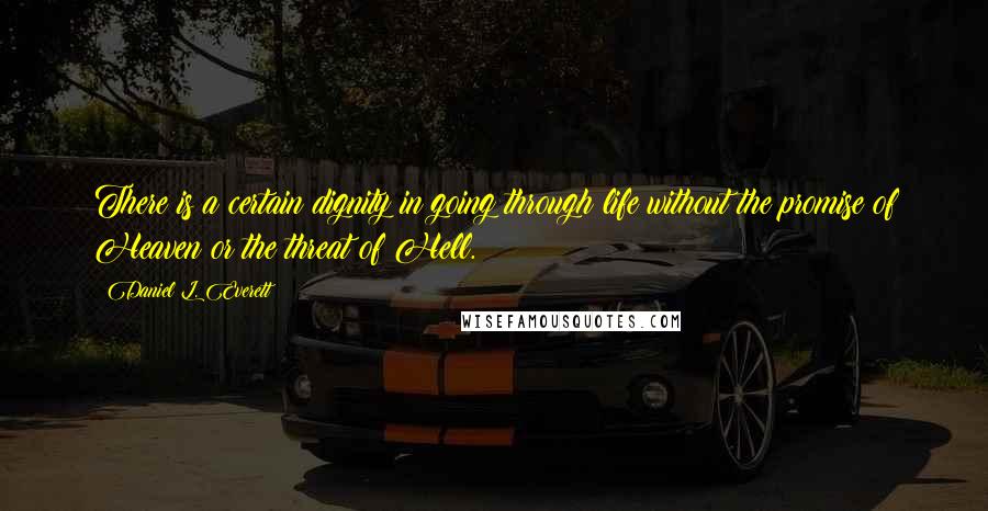 Daniel L. Everett Quotes: There is a certain dignity in going through life without the promise of Heaven or the threat of Hell.