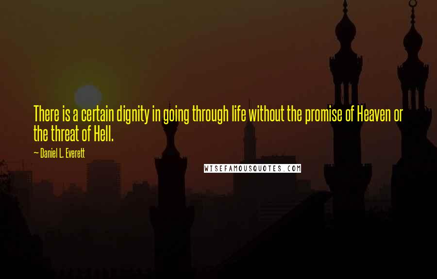 Daniel L. Everett Quotes: There is a certain dignity in going through life without the promise of Heaven or the threat of Hell.