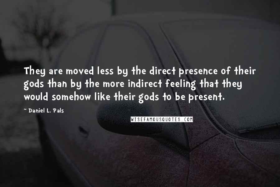 Daniel L. Pals Quotes: They are moved less by the direct presence of their gods than by the more indirect feeling that they would somehow like their gods to be present.