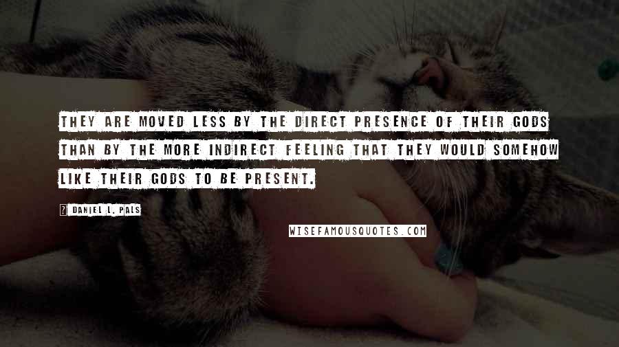 Daniel L. Pals Quotes: They are moved less by the direct presence of their gods than by the more indirect feeling that they would somehow like their gods to be present.