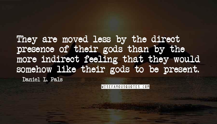 Daniel L. Pals Quotes: They are moved less by the direct presence of their gods than by the more indirect feeling that they would somehow like their gods to be present.