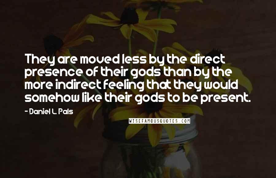 Daniel L. Pals Quotes: They are moved less by the direct presence of their gods than by the more indirect feeling that they would somehow like their gods to be present.