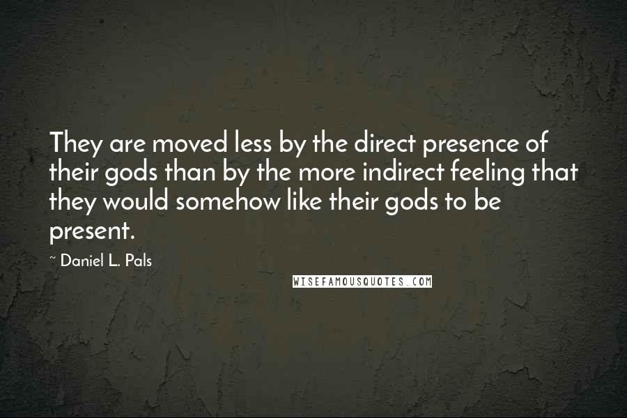 Daniel L. Pals Quotes: They are moved less by the direct presence of their gods than by the more indirect feeling that they would somehow like their gods to be present.