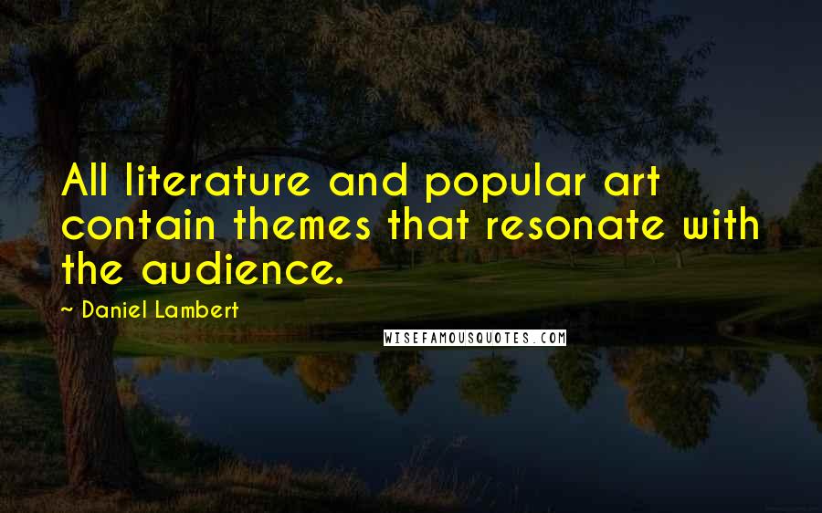 Daniel Lambert Quotes: All literature and popular art contain themes that resonate with the audience.