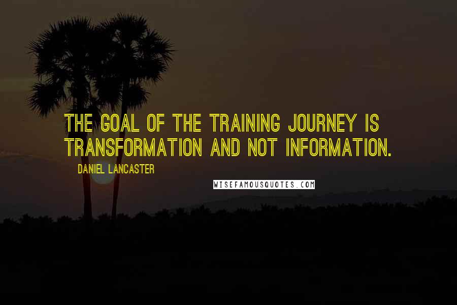 Daniel Lancaster Quotes: The goal of the training journey is transformation and not information.