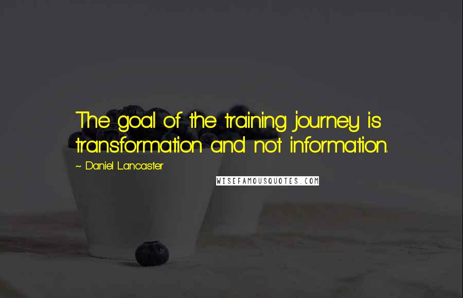 Daniel Lancaster Quotes: The goal of the training journey is transformation and not information.