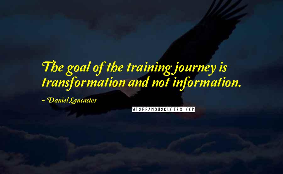 Daniel Lancaster Quotes: The goal of the training journey is transformation and not information.